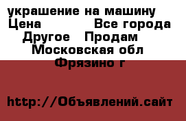 украшение на машину  › Цена ­ 2 000 - Все города Другое » Продам   . Московская обл.,Фрязино г.